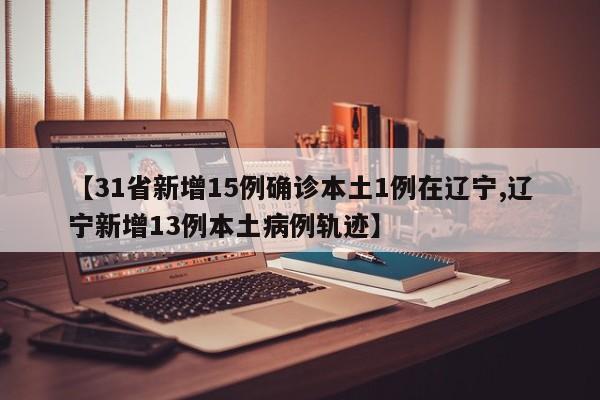 【31省新增15例确诊本土1例在辽宁,辽宁新增13例本土病例轨迹】