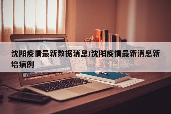 沈阳疫情最新数据消息/沈阳疫情最新消息新增病例