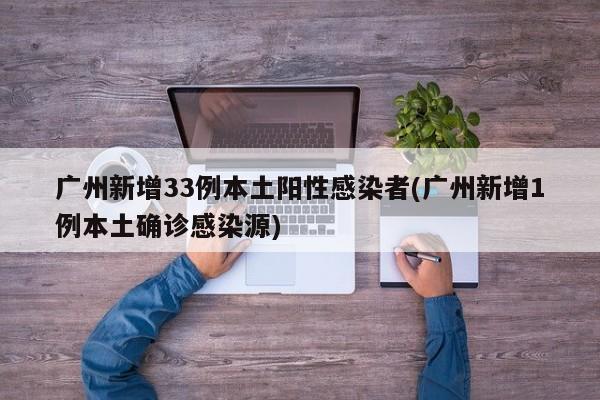 广州新增33例本土阳性感染者(广州新增1例本土确诊感染源)