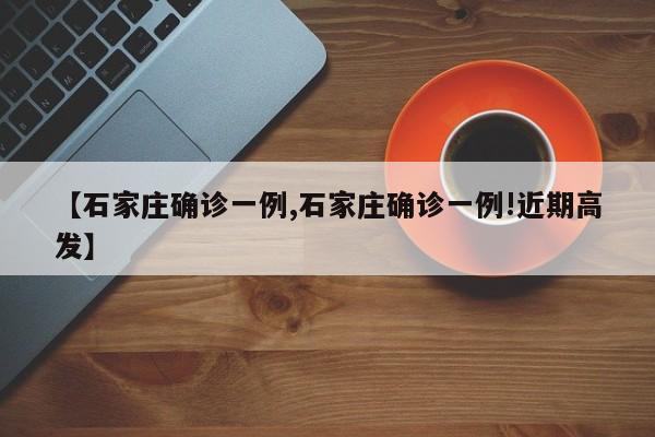 【石家庄确诊一例,石家庄确诊一例!近期高发】