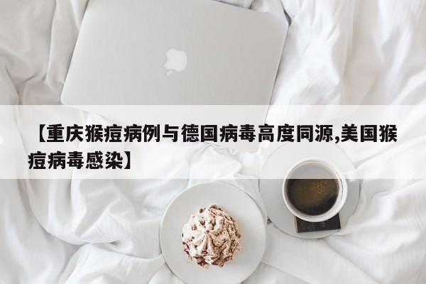 【重庆猴痘病例与德国病毒高度同源,美国猴痘病毒感染】