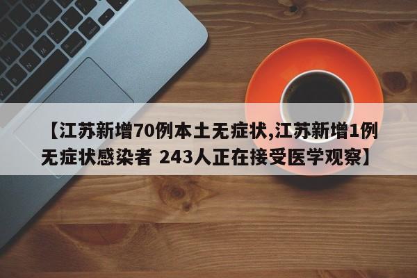 【江苏新增70例本土无症状,江苏新增1例无症状感染者 243人正在接受医学观察】