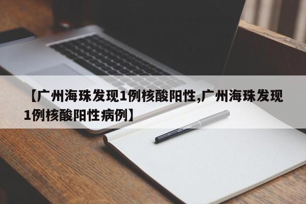 【广州海珠发现1例核酸阳性,广州海珠发现1例核酸阳性病例】