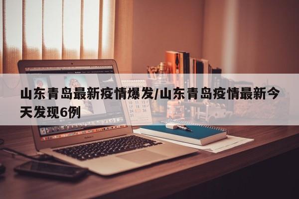 山东青岛最新疫情爆发/山东青岛疫情最新今天发现6例