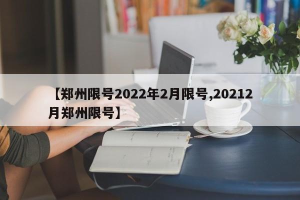 【郑州限号2022年2月限号,20212月郑州限号】