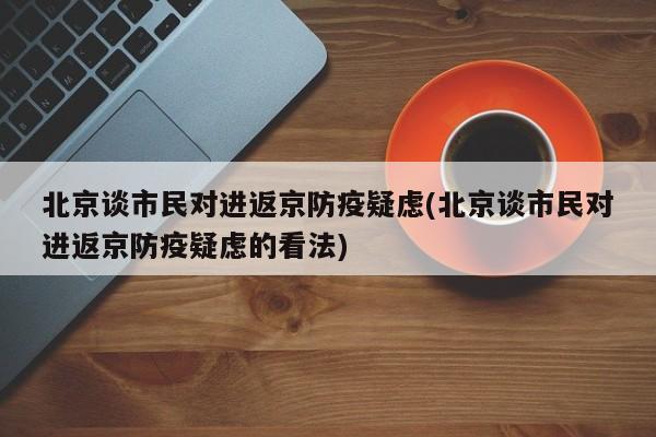 北京谈市民对进返京防疫疑虑(北京谈市民对进返京防疫疑虑的看法)