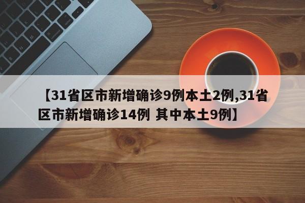 【31省区市新增确诊9例本土2例,31省区市新增确诊14例 其中本土9例】