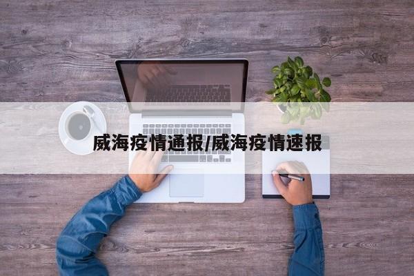 威海疫情通报/威海疫情速报