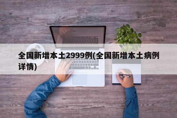 全国新增本土2999例(全国新增本土病例详情)