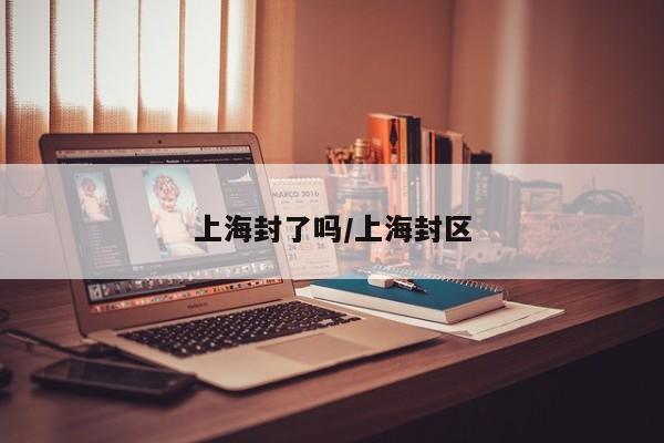上海封了吗/上海封区