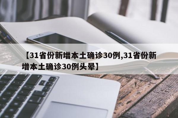 【31省份新增本土确诊30例,31省份新增本土确诊30例头晕】