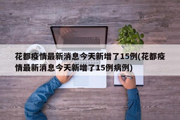 花都疫情最新消息今天新增了15例(花都疫情最新消息今天新增了15例病例)