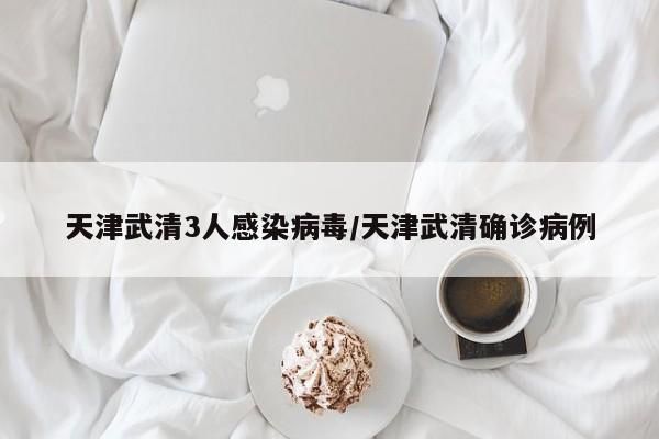 天津武清3人感染病毒/天津武清确诊病例