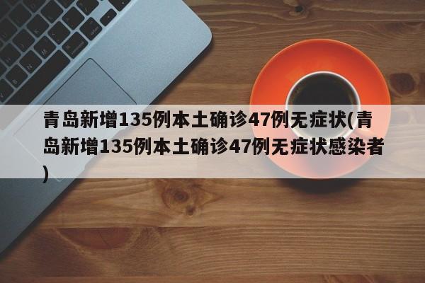 青岛新增135例本土确诊47例无症状(青岛新增135例本土确诊47例无症状感染者)