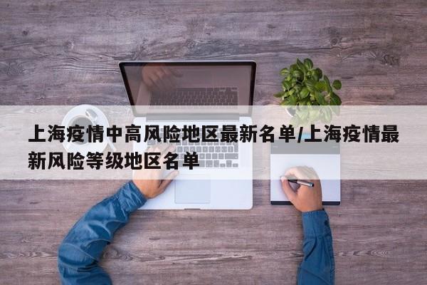上海疫情中高风险地区最新名单/上海疫情最新风险等级地区名单