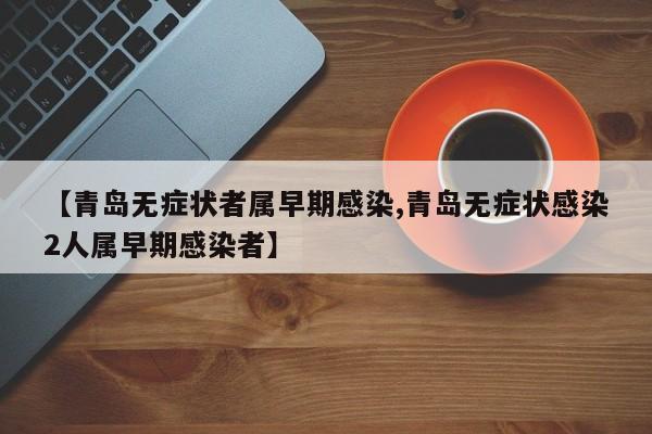 【青岛无症状者属早期感染,青岛无症状感染2人属早期感染者】