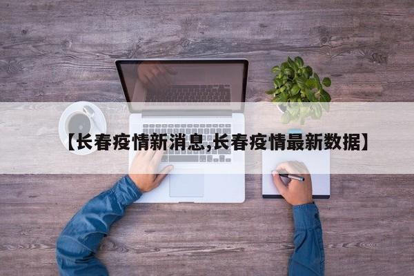 【长春疫情新消息,长春疫情最新数据】