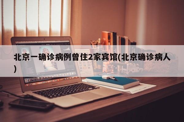 北京一确诊病例曾住2家宾馆(北京确诊病人)