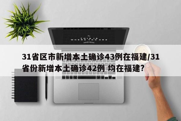 31省区市新增本土确诊43例在福建/31省份新增本土确诊42例 均在福建?