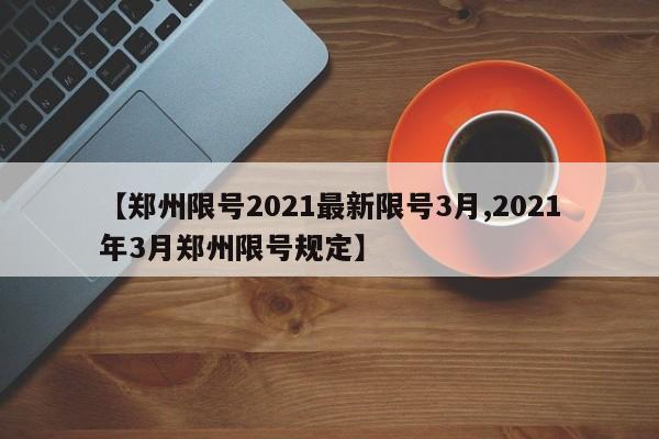【郑州限号2021最新限号3月,2021年3月郑州限号规定】