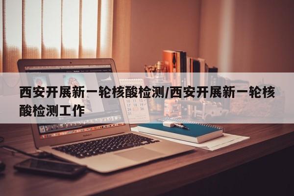西安开展新一轮核酸检测/西安开展新一轮核酸检测工作