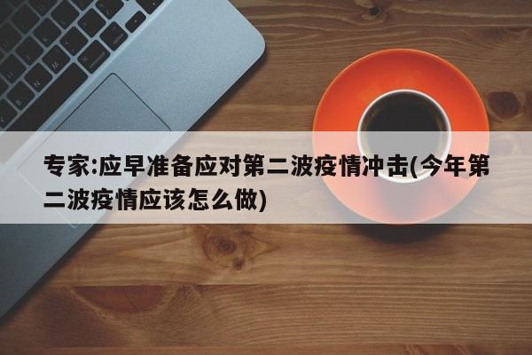 专家:应早准备应对第二波疫情冲击(今年第二波疫情应该怎么做)