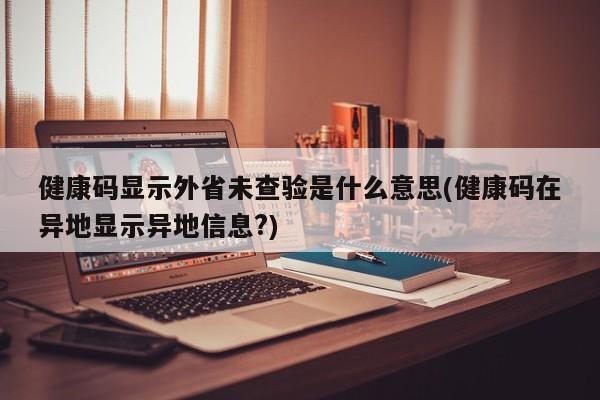 健康码显示外省未查验是什么意思(健康码在异地显示异地信息?)