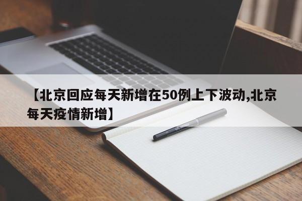【北京回应每天新增在50例上下波动,北京每天疫情新增】