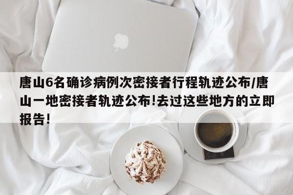 唐山6名确诊病例次密接者行程轨迹公布/唐山一地密接者轨迹公布!去过这些地方的立即报告!