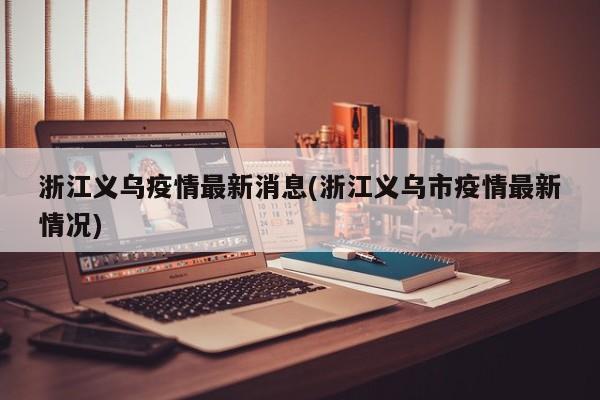 浙江义乌疫情最新消息(浙江义乌市疫情最新情况)