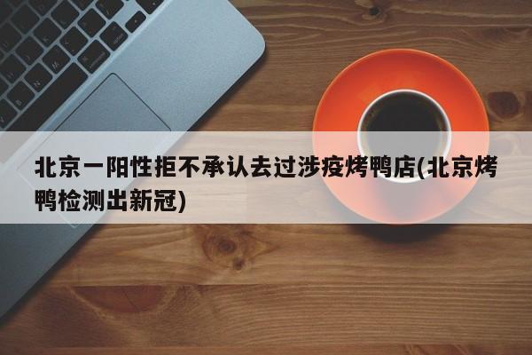 北京一阳性拒不承认去过涉疫烤鸭店(北京烤鸭检测出新冠)