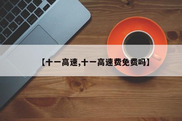 【十一高速,十一高速费免费吗】
