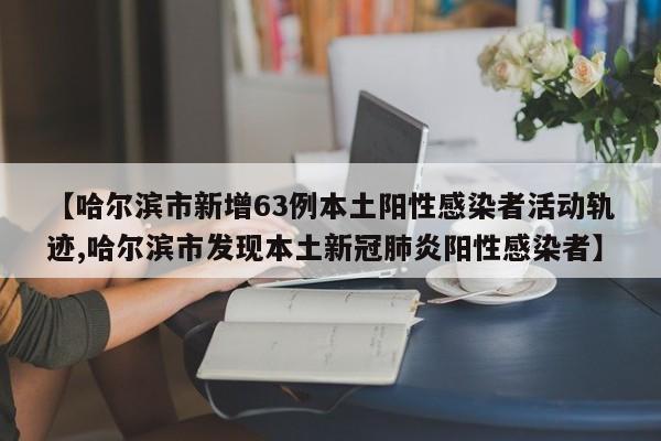 【哈尔滨市新增63例本土阳性感染者活动轨迹,哈尔滨市发现本土新冠肺炎阳性感染者】