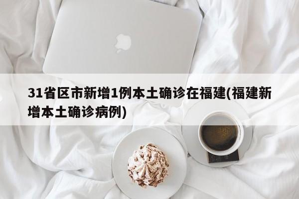 31省区市新增1例本土确诊在福建(福建新增本土确诊病例)