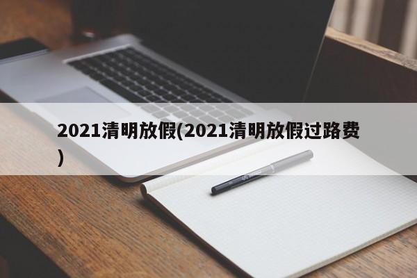 2021清明放假(2021清明放假过路费)