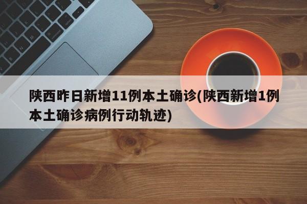 陕西昨日新增11例本土确诊(陕西新增1例本土确诊病例行动轨迹)
