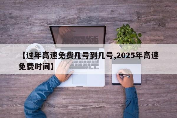 【过年高速免费几号到几号,2025年高速免费时间】