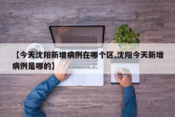 【今天沈阳新增病例在哪个区,沈阳今天新增病例是哪的】