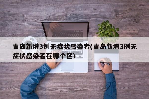 青岛新增3例无症状感染者(青岛新增3例无症状感染者在哪个区)