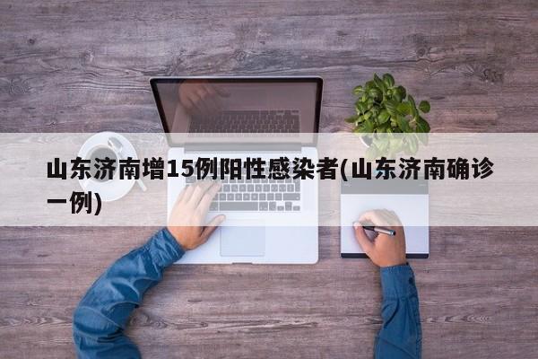 山东济南增15例阳性感染者(山东济南确诊一例)