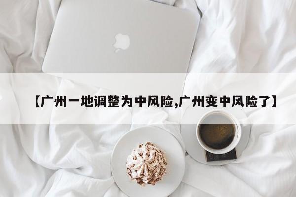【广州一地调整为中风险,广州变中风险了】