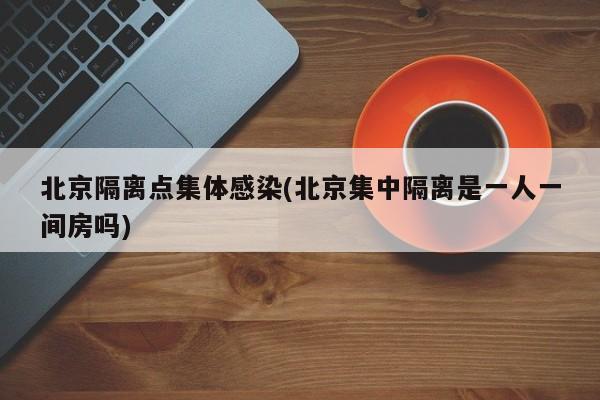 北京隔离点集体感染(北京集中隔离是一人一间房吗)