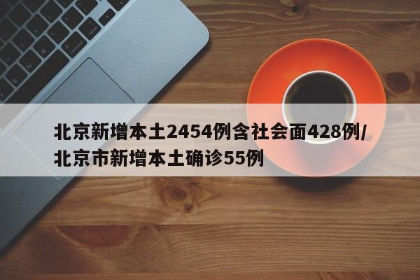 北京新增本土2454例含社会面428例/北京市新增本土确诊55例