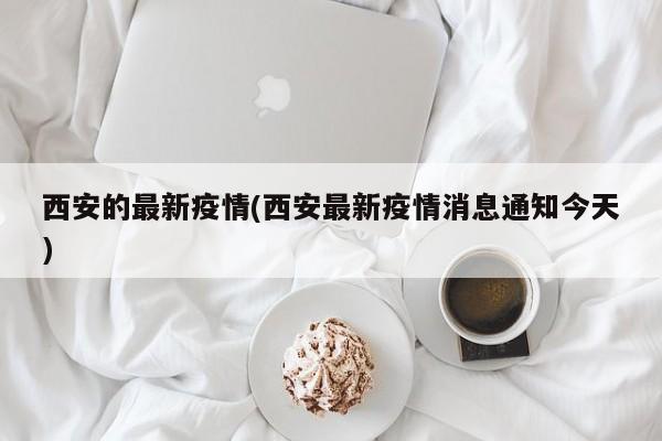 西安的最新疫情(西安最新疫情消息通知今天)