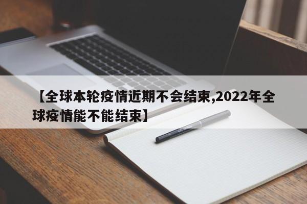 【全球本轮疫情近期不会结束,2022年全球疫情能不能结束】
