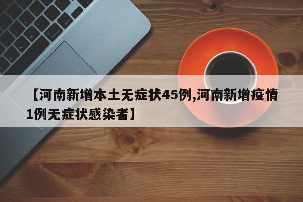 【河南新增本土无症状45例,河南新增疫情1例无症状感染者】