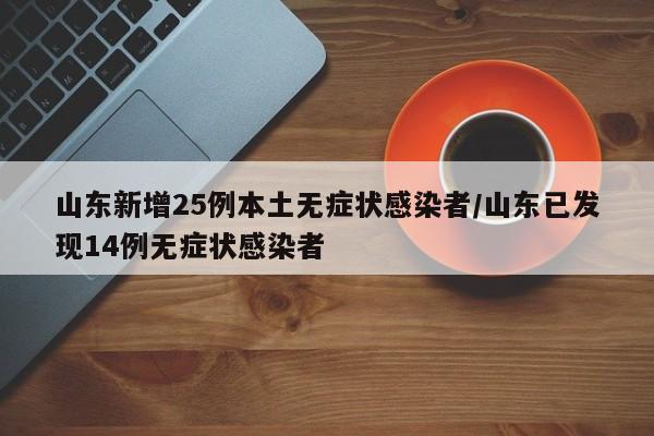 山东新增25例本土无症状感染者/山东已发现14例无症状感染者
