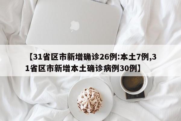 【31省区市新增确诊26例:本土7例,31省区市新增本土确诊病例30例】