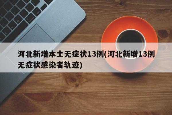 河北新增本土无症状13例(河北新增13例无症状感染者轨迹)