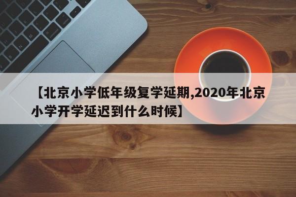 【北京小学低年级复学延期,2020年北京小学开学延迟到什么时候】